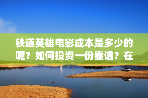 铁道英雄电影成本是多少的呢？如何投资一份靠谱？在哪投资？(《铁道英雄》)