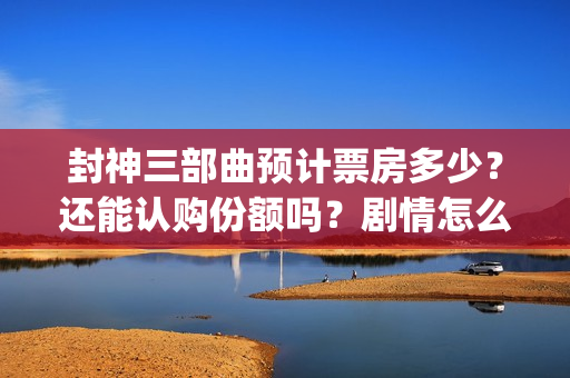封神三部曲预计票房多少？还能认购份额吗？剧情怎么样？(封神三部曲拍了多久)