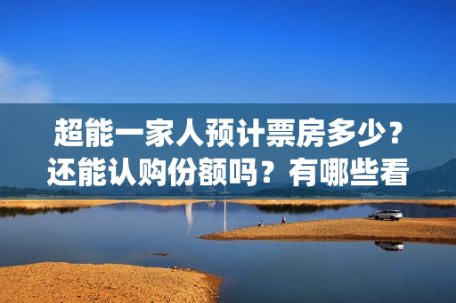 超能一家人预计票房多少？还能认购份额吗？有哪些看点？(超能一家人预告片(2020.02.29))