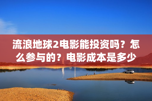 流浪地球2电影能投资吗？怎么参与的？电影成本是多少(流浪地球2电影免费观看完整版)