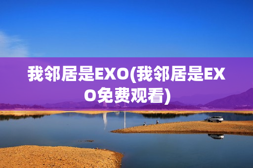 我邻居是EXO(我邻居是EXO免费观看)