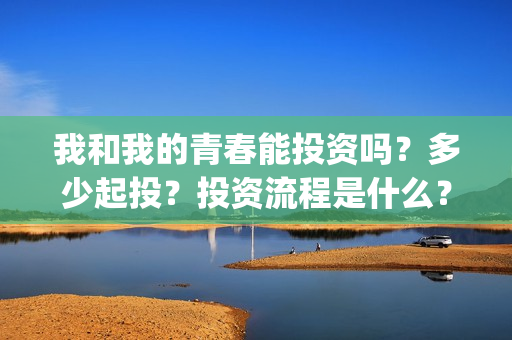 我和我的青春能投资吗？多少起投？投资流程是什么？(我和我的青春和解了是什么意思)