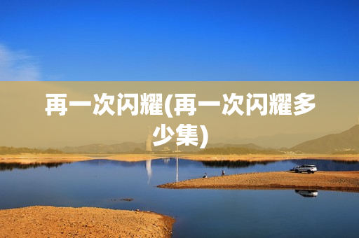 再一次闪耀(再一次闪耀多少集)