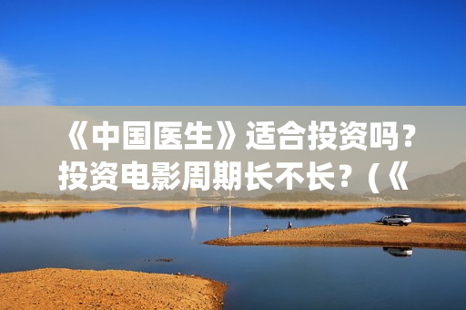 《中国医生》适合投资吗？投资电影周期长不长？(《中国医生》首映)