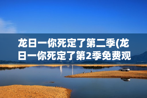 龙日一你死定了第二季(龙日一你死定了第2季免费观看全集完整版)