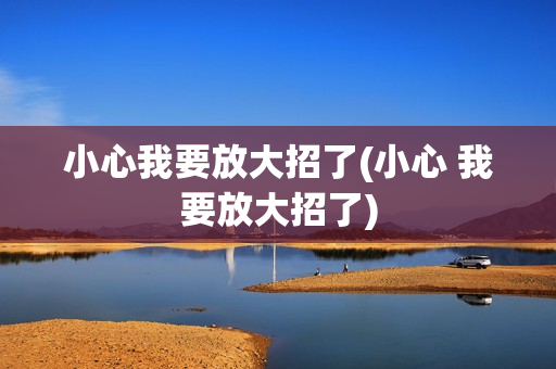 小心我要放大招了(小心 我要放大招了)