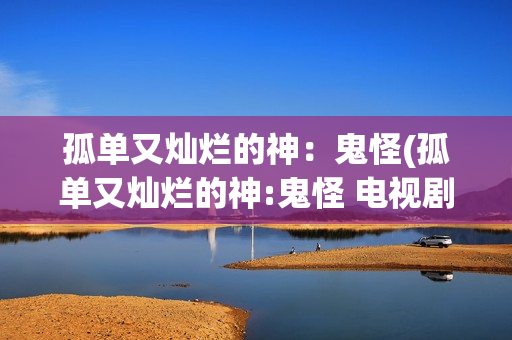 孤单又灿烂的神：鬼怪(孤单又灿烂的神:鬼怪 电视剧)