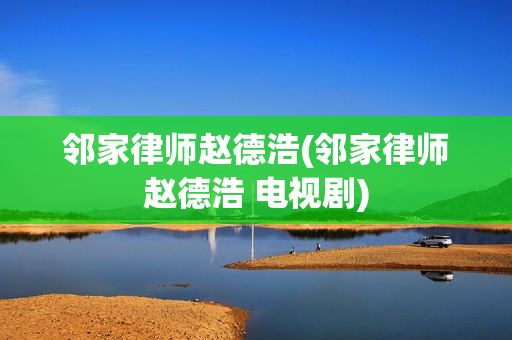 邻家律师赵德浩(邻家律师赵德浩 电视剧)