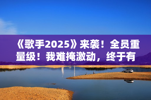 《歌手2025》来袭！全员重量级！我难掩激动，终于有像样的综艺了