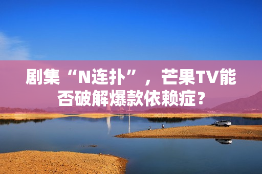 剧集“N连扑”，芒果TV能否破解爆款依赖症？