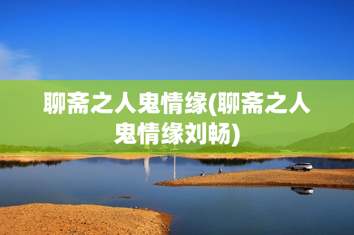 聊斋之人鬼情缘(聊斋之人鬼情缘刘畅)