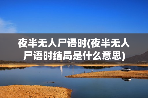 夜半无人尸语时(夜半无人尸语时结局是什么意思)