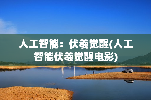 人工智能：伏羲觉醒(人工智能伏羲觉醒电影)