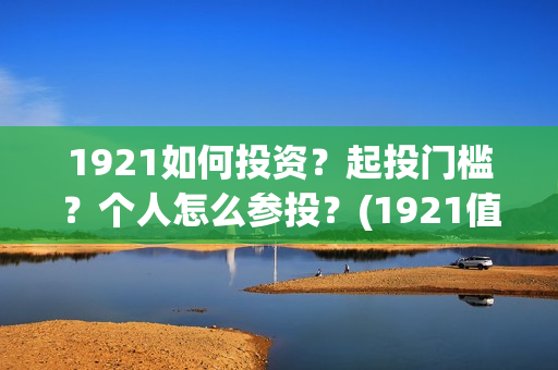 1921如何投资？起投门槛？个人怎么参投？(1921值得投资吗)