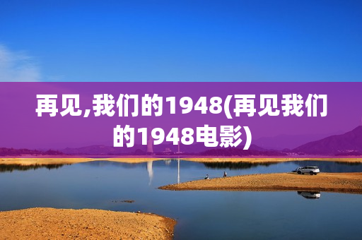 再见,我们的1948(再见我们的1948电影)