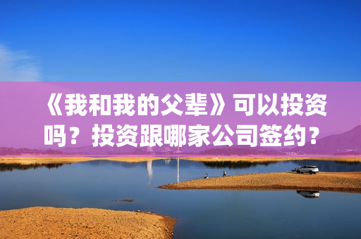 《我和我的父辈》可以投资吗？投资跟哪家公司签约？份额是否真实？(我和我的父辈在线观看免费全集电视剧)