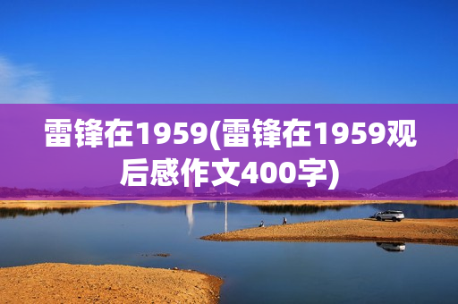 雷锋在1959(雷锋在1959观后感作文400字)