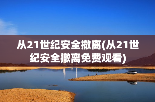 从21世纪安全撤离(从21世纪安全撤离免费观看)
