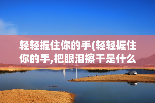 轻轻握住你的手(轻轻握住你的手,把眼泪擦干是什么歌)
