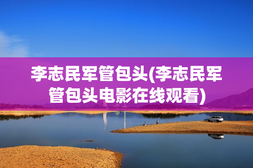 李志民军管包头(李志民军管包头电影在线观看)