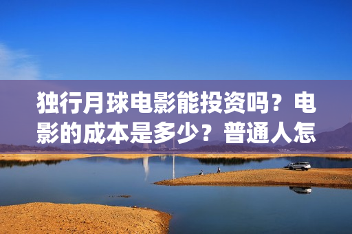独行月球电影能投资吗？电影的成本是多少？普通人怎么投？(独行月球电影能看吗)