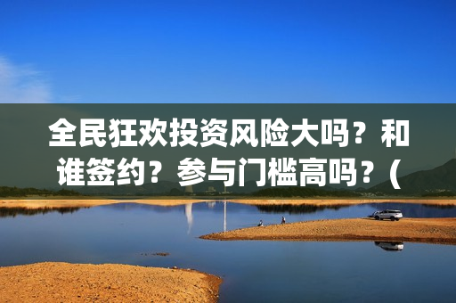 全民狂欢投资风险大吗？和谁签约？参与门槛高吗？(全民狂欢下载)