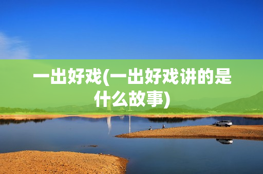 一出好戏(一出好戏讲的是什么故事)