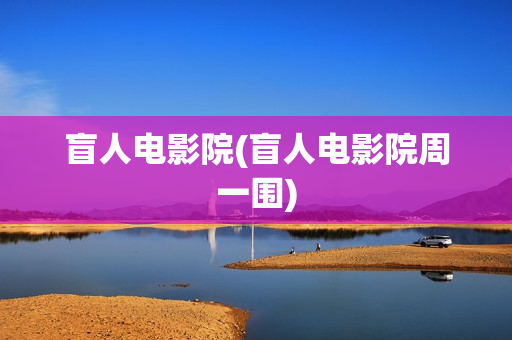 盲人电影院(盲人电影院周一围)