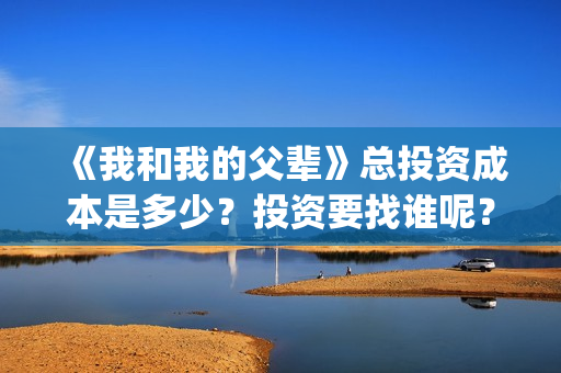 《我和我的父辈》总投资成本是多少？投资要找谁呢？(《我和我的父辈》)