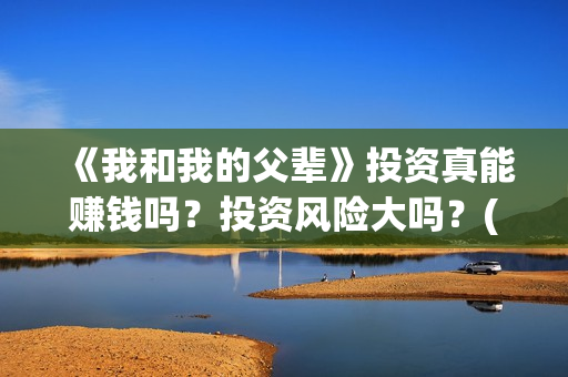 《我和我的父辈》投资真能赚钱吗？投资风险大吗？(我和我的父辈演员表)