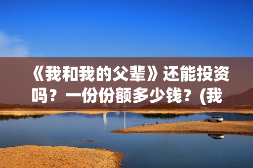 《我和我的父辈》还能投资吗？一份份额多少钱？(我和我的父辈电影免费播放完整版观后感)