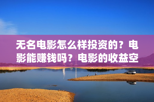 无名电影怎么样投资的？电影能赚钱吗？电影的收益空间大吗？(无名 电影)