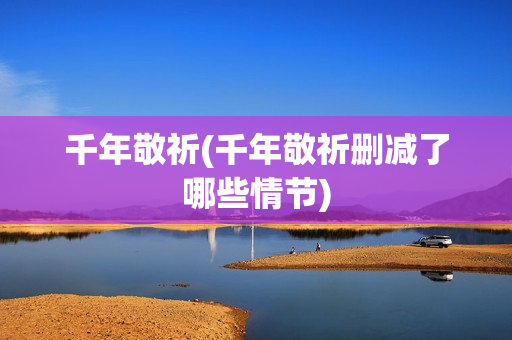 千年敬祈(千年敬祈删减了哪些情节)