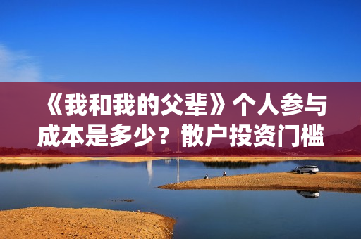 《我和我的父辈》个人参与成本是多少？散户投资门槛是多少？(《我和我的父辈》电影免费观看)