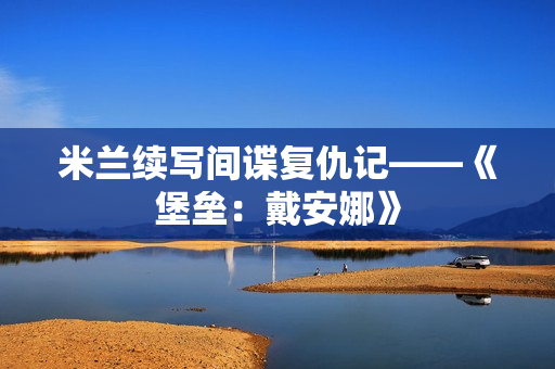 米兰续写间谍复仇记——《堡垒：戴安娜》