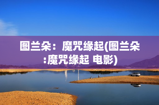 图兰朵：魔咒缘起(图兰朵:魔咒缘起 电影)