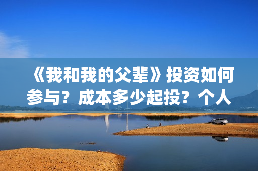 《我和我的父辈》投资如何参与？成本多少起投？个人怎么投？(我和我的父辈电影免费播放完整版观后感)