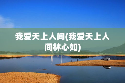 我爱天上人间(我爱天上人间林心如)