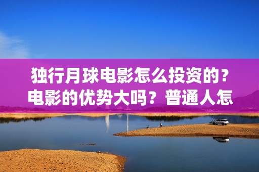 独行月球电影怎么投资的？电影的优势大吗？普通人怎么投？(独行月球票房预测)