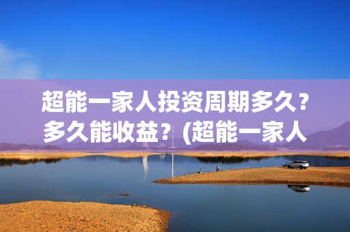 超能一家人投资周期多久？多久能收益？(超能一家人多少起投)