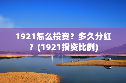 1921怎么投资？多久分红？(1921投资比例)