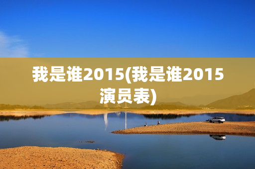 我是谁2015(我是谁2015演员表)