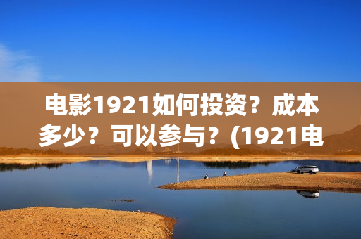 电影1921如何投资？成本多少？可以参与？(1921电影播放源)