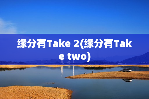 缘分有Take 2(缘分有Take two)