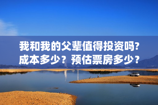 我和我的父辈值得投资吗?成本多少？预估票房多少？(我和我的父辈演的啥)
