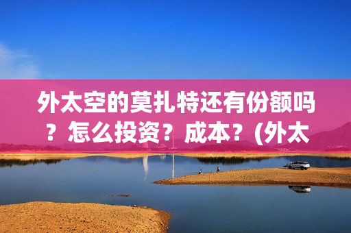 外太空的莫扎特还有份额吗？怎么投资？成本？(外太空的莫扎特免费观看高清完整版下载)