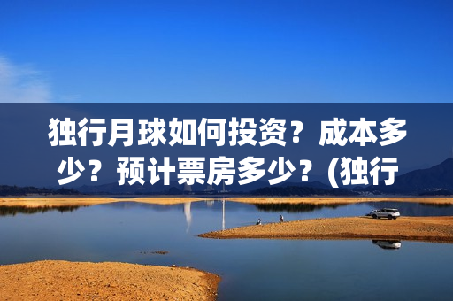 独行月球如何投资？成本多少？预计票房多少？(独行月球电影开机)