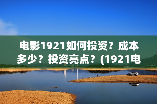 电影1921如何投资？成本多少？投资亮点？(1921电影免费连接)