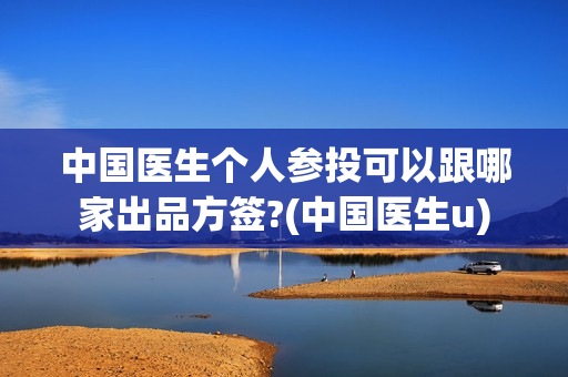 中国医生个人参投可以跟哪家出品方签?(中国医生u)