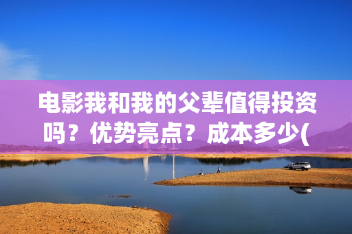 电影我和我的父辈值得投资吗？优势亮点？成本多少(电影我和我的父辈主题曲)